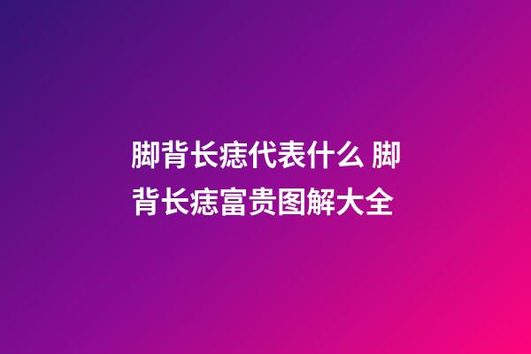 脚背长痣代表什么 脚背长痣富贵图解大全